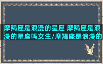 摩羯座是浪漫的星座 摩羯座是浪漫的星座吗女生/摩羯座是浪漫的星座 摩羯座是浪漫的星座吗女生-我的网站